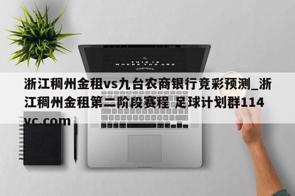 浙江稠州金租vs九台农商银行竞彩预测_浙江稠州金租第二阶段赛程 足球计划群114vc.com 