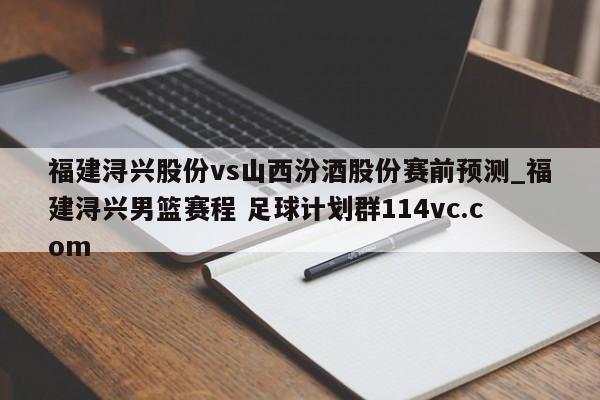 福建浔兴股份vs山西汾酒股份赛前预测_福建浔兴男篮赛程 足球计划群114vc.com 