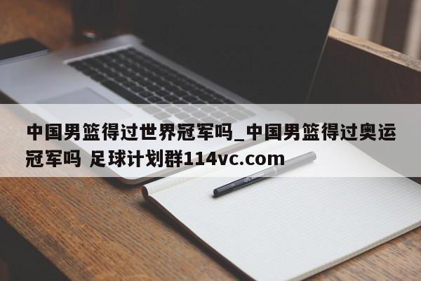 中国男篮得过世界冠军吗_中国男篮得过奥运冠军吗 足球计划群114vc.com 