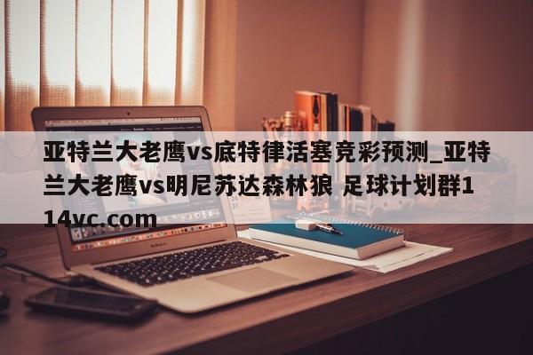 亚特兰大老鹰vs底特律活塞竞彩预测_亚特兰大老鹰vs明尼苏达森林狼 足球计划群114vc.com 