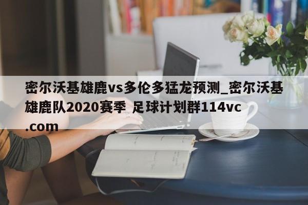 密尔沃基雄鹿vs多伦多猛龙预测_密尔沃基雄鹿队2020赛季 足球计划群114vc.com 