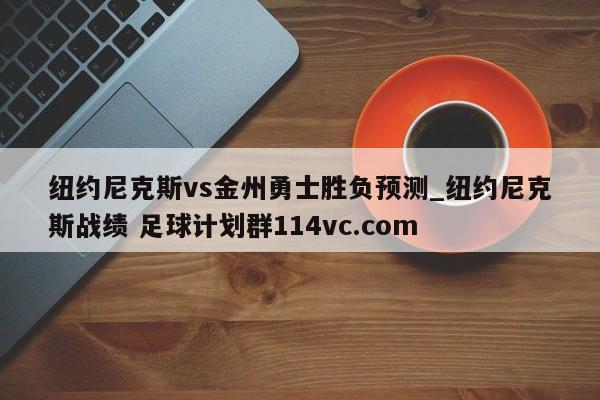 纽约尼克斯vs金州勇士胜负预测_纽约尼克斯战绩 足球计划群114vc.com 