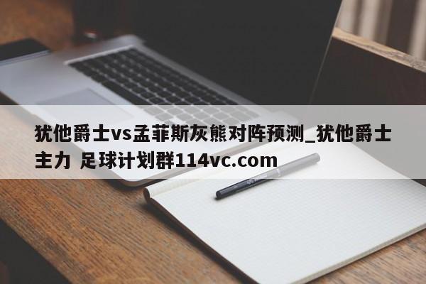 犹他爵士vs孟菲斯灰熊对阵预测_犹他爵士主力 足球计划群114vc.com 