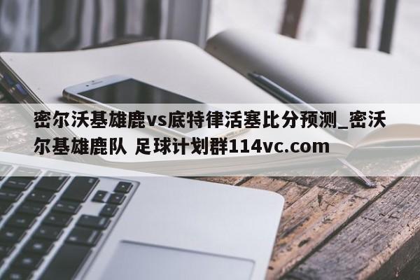 密尔沃基雄鹿vs底特律活塞比分预测_密沃尔基雄鹿队 足球计划群114vc.com 