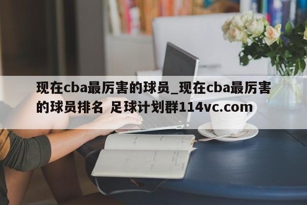现在cba最厉害的球员_现在cba最厉害的球员排名 足球计划群114vc.com 