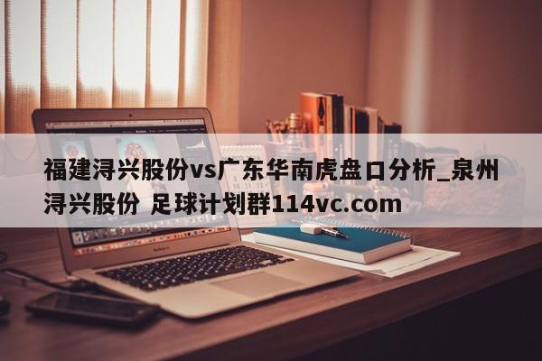 福建浔兴股份vs广东华南虎盘口分析_泉州浔兴股份 足球计划群114vc.com 