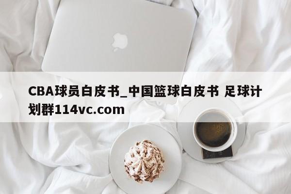 CBA球员白皮书_中国篮球白皮书 足球计划群114vc.com 