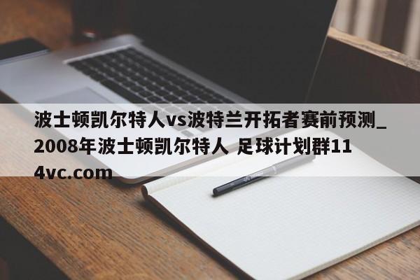 波士顿凯尔特人vs波特兰开拓者赛前预测_2008年波士顿凯尔特人 足球计划群114vc.com 