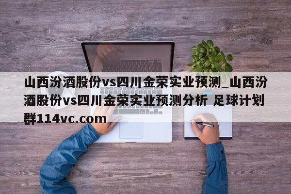 山西汾酒股份vs四川金荣实业预测_山西汾酒股份vs四川金荣实业预测分析 足球计划群114vc.com 
