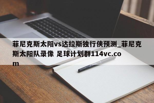 菲尼克斯太阳vs达拉斯独行侠预测_菲尼克斯太阳队录像 足球计划群114vc.com 