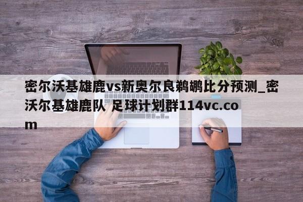 密尔沃基雄鹿vs新奥尔良鹈鹕比分预测_密沃尔基雄鹿队 足球计划群114vc.com 