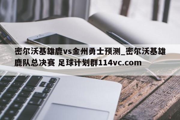 密尔沃基雄鹿vs金州勇士预测_密尔沃基雄鹿队总决赛 足球计划群114vc.com 