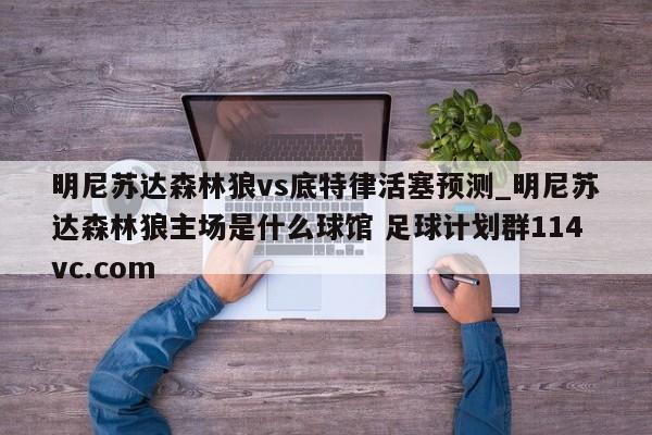 明尼苏达森林狼vs底特律活塞预测_明尼苏达森林狼主场是什么球馆 足球计划群114vc.com 