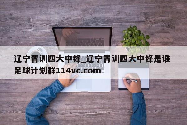 辽宁青训四大中锋_辽宁青训四大中锋是谁 足球计划群114vc.com 