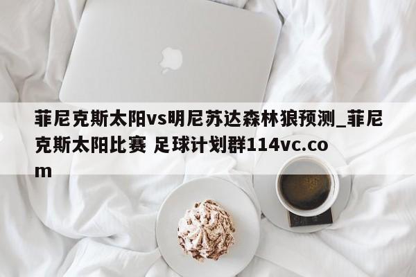 菲尼克斯太阳vs明尼苏达森林狼预测_菲尼克斯太阳比赛 足球计划群114vc.com 