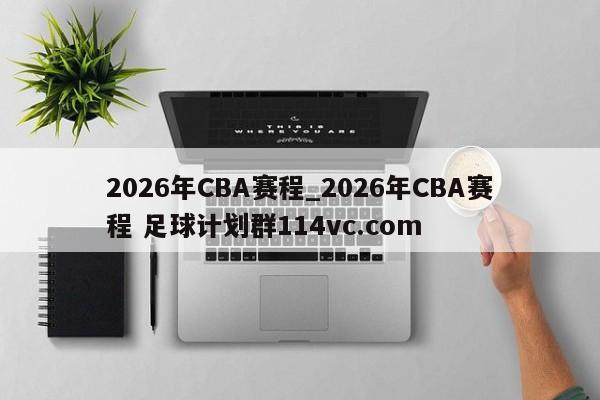 2026年CBA赛程_2026年CBA赛程 足球计划群114vc.com 