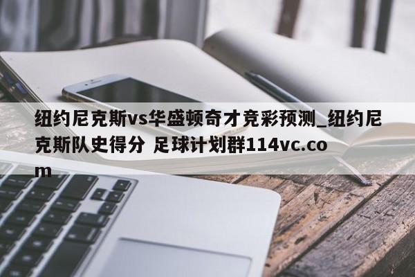 纽约尼克斯vs华盛顿奇才竞彩预测_纽约尼克斯队史得分 足球计划群114vc.com 