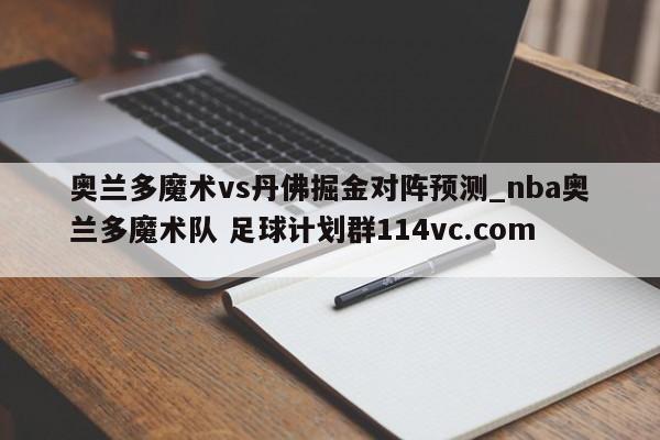 奥兰多魔术vs丹佛掘金对阵预测_nba奥兰多魔术队 足球计划群114vc.com 