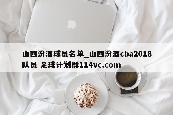 山西汾酒球员名单_山西汾酒cba2018队员 足球计划群114vc.com 