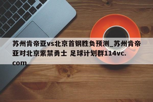 苏州肯帝亚vs北京首钢胜负预测_苏州肯帝亚对北京紫禁勇士 足球计划群114vc.com 
