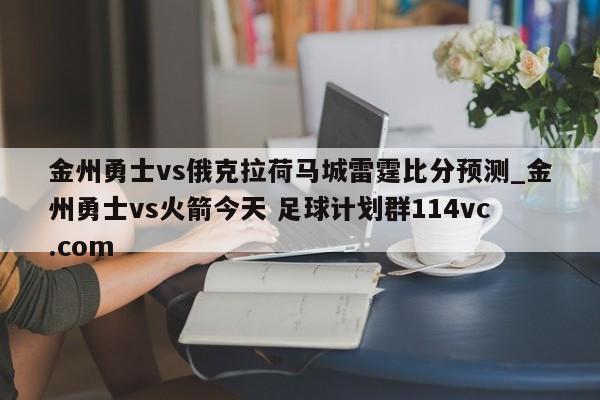 金州勇士vs俄克拉荷马城雷霆比分预测_金州勇士vs火箭今天 足球计划群114vc.com 