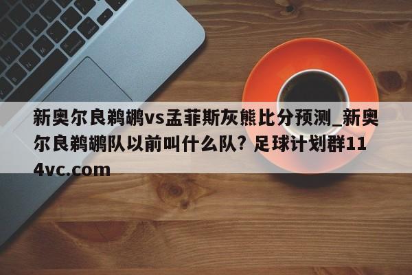 新奥尔良鹈鹕vs孟菲斯灰熊比分预测_新奥尔良鹈鹕队以前叫什么队? 足球计划群114vc.com 