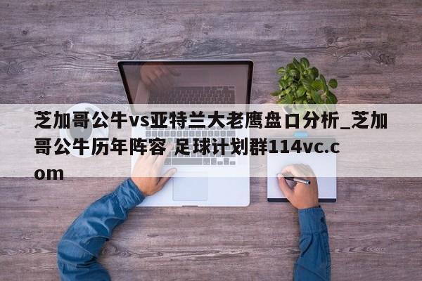 芝加哥公牛vs亚特兰大老鹰盘口分析_芝加哥公牛历年阵容 足球计划群114vc.com 