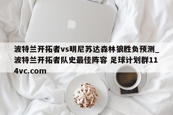 波特兰开拓者vs明尼苏达森林狼胜负预测_波特兰开拓者队史最佳阵容 足球计划群114vc.com 