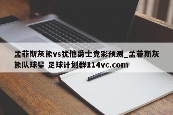 孟菲斯灰熊vs犹他爵士竞彩预测_孟菲斯灰熊队球星 足球计划群114vc.com 