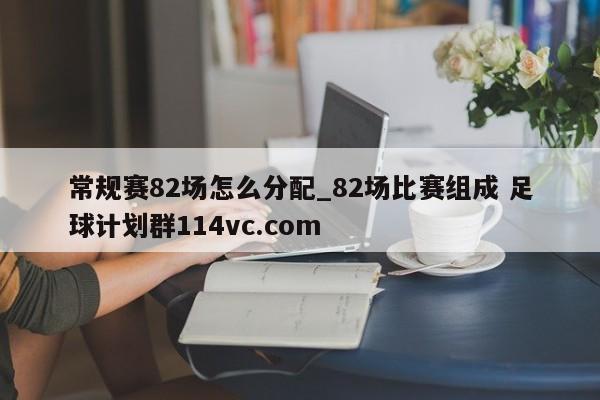 常规赛82场怎么分配_82场比赛组成 足球计划群114vc.com 