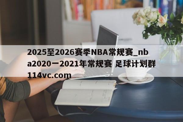 2025至2026赛季NBA常规赛_nba2020一2021年常规赛 足球计划群114vc.com 