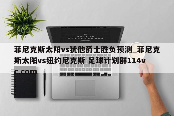 菲尼克斯太阳vs犹他爵士胜负预测_菲尼克斯太阳vs纽约尼克斯 足球计划群114vc.com 