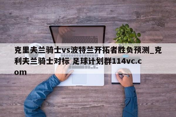 克里夫兰骑士vs波特兰开拓者胜负预测_克利夫兰骑士对标 足球计划群114vc.com 
