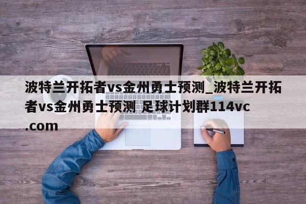 波特兰开拓者vs金州勇士预测_波特兰开拓者vs金州勇士预测 足球计划群114vc.com 