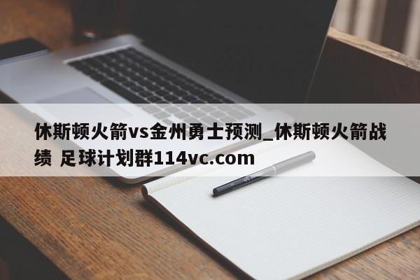 休斯顿火箭vs金州勇士预测_休斯顿火箭战绩 足球计划群114vc.com 