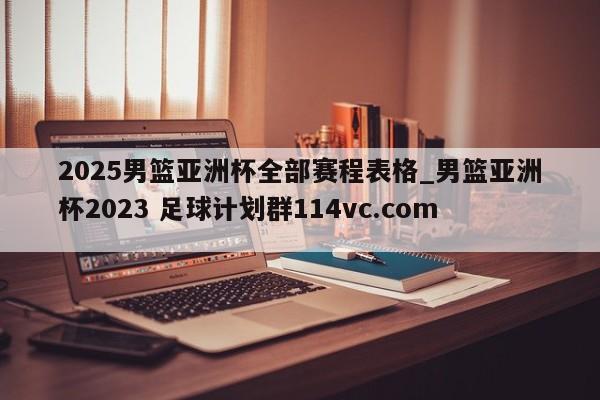 2025男篮亚洲杯全部赛程表格_男篮亚洲杯2023 足球计划群114vc.com 
