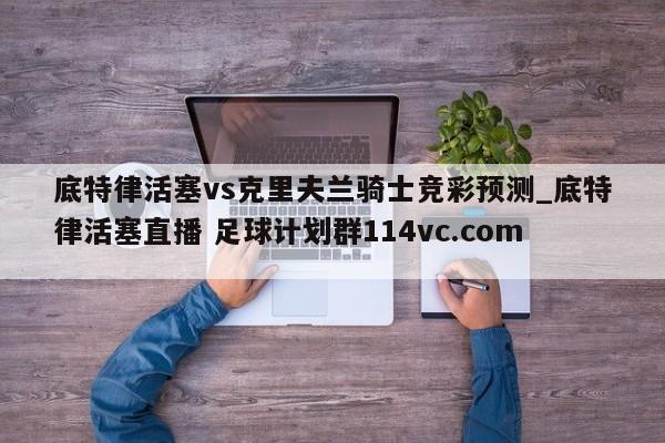 底特律活塞vs克里夫兰骑士竞彩预测_底特律活塞直播 足球计划群114vc.com 