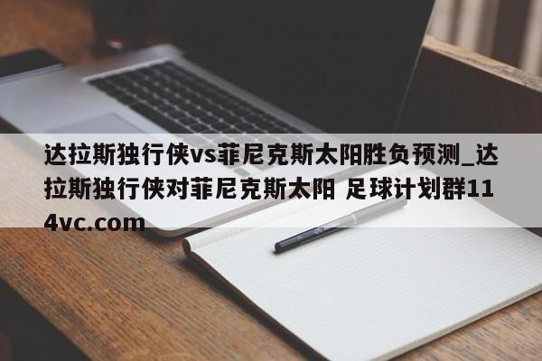 达拉斯独行侠vs菲尼克斯太阳胜负预测_达拉斯独行侠对菲尼克斯太阳 足球计划群114vc.com 