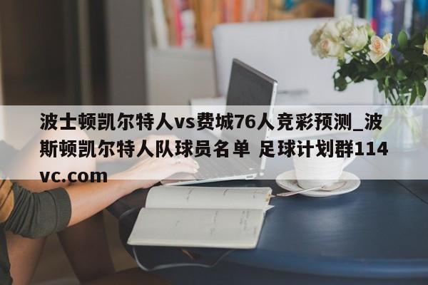 波士顿凯尔特人vs费城76人竞彩预测_波斯顿凯尔特人队球员名单 足球计划群114vc.com 