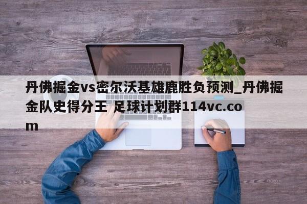 丹佛掘金vs密尔沃基雄鹿胜负预测_丹佛掘金队史得分王 足球计划群114vc.com 