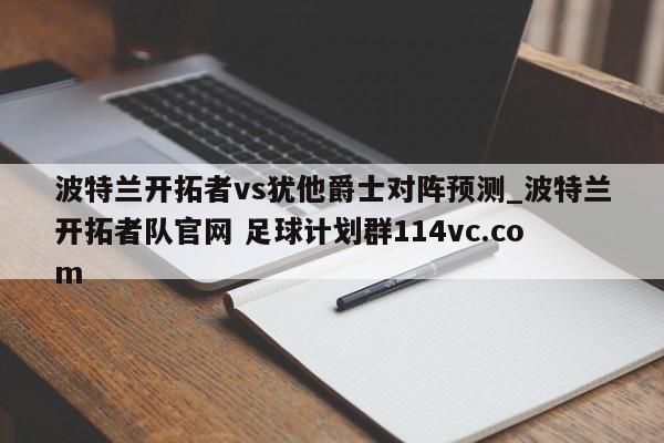 波特兰开拓者vs犹他爵士对阵预测_波特兰开拓者队官网 足球计划群114vc.com 