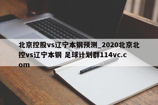 北京控股vs辽宁本钢预测_2020北京北控vs辽宁本钢 足球计划群114vc.com 