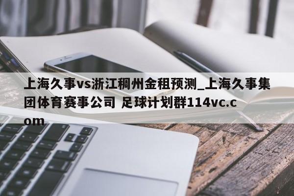 上海久事vs浙江稠州金租预测_上海久事集团体育赛事公司 足球计划群114vc.com 
