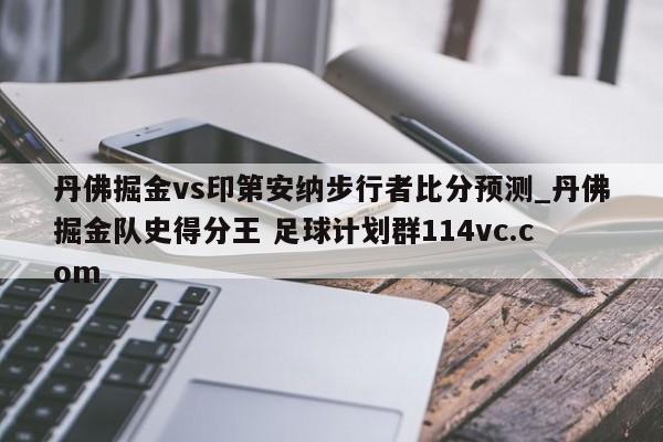 丹佛掘金vs印第安纳步行者比分预测_丹佛掘金队史得分王 足球计划群114vc.com 