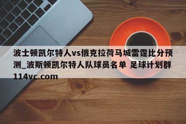 波士顿凯尔特人vs俄克拉荷马城雷霆比分预测_波斯顿凯尔特人队球员名单 足球计划群114vc.com 