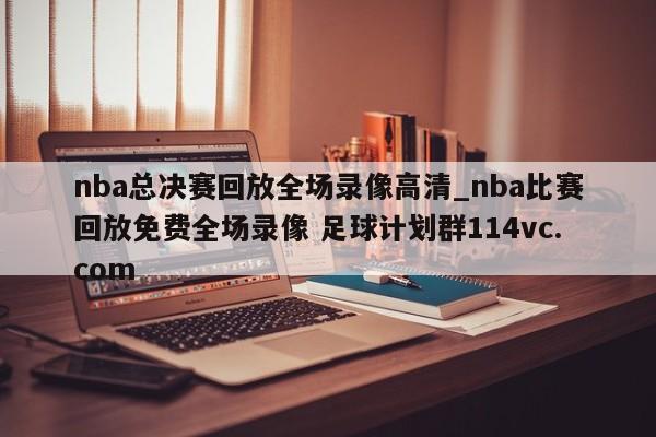 nba总决赛回放全场录像高清_nba比赛回放免费全场录像 足球计划群114vc.com 