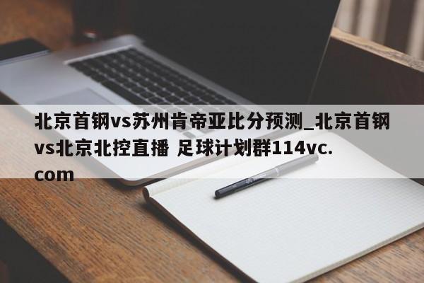 北京首钢vs苏州肯帝亚比分预测_北京首钢vs北京北控直播 足球计划群114vc.com 