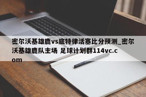 密尔沃基雄鹿vs底特律活塞比分预测_密尔沃基雄鹿队主场 足球计划群114vc.com 