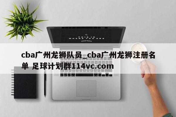 cba广州龙狮队员_cba广州龙狮注册名单 足球计划群114vc.com 