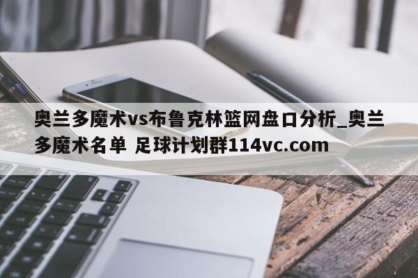 奥兰多魔术vs布鲁克林篮网盘口分析_奥兰多魔术名单 足球计划群114vc.com 